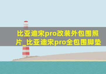 比亚迪宋pro改装外包围照片_比亚迪宋pro全包围脚垫