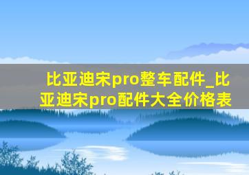 比亚迪宋pro整车配件_比亚迪宋pro配件大全价格表