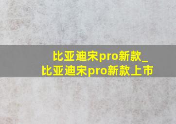 比亚迪宋pro新款_比亚迪宋pro新款上市