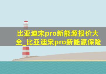 比亚迪宋pro新能源报价大全_比亚迪宋pro新能源保险