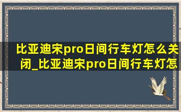 比亚迪宋pro日间行车灯怎么关闭_比亚迪宋pro日间行车灯怎么关闭不了