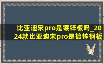 比亚迪宋pro是镀锌板吗_2024款比亚迪宋pro是镀锌钢板吗