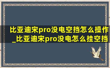 比亚迪宋pro没电空挡怎么操作_比亚迪宋pro没电怎么挂空挡