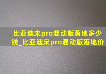 比亚迪宋pro混动版落地多少钱_比亚迪宋pro混动版落地价