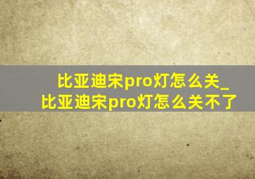 比亚迪宋pro灯怎么关_比亚迪宋pro灯怎么关不了