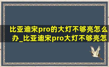 比亚迪宋pro的大灯不够亮怎么办_比亚迪宋pro大灯不够亮怎么回事