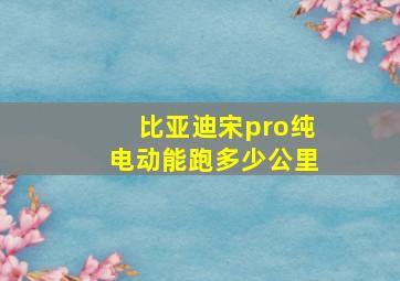 比亚迪宋pro纯电动能跑多少公里