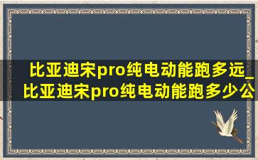 比亚迪宋pro纯电动能跑多远_比亚迪宋pro纯电动能跑多少公里