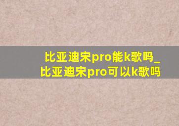 比亚迪宋pro能k歌吗_比亚迪宋pro可以k歌吗