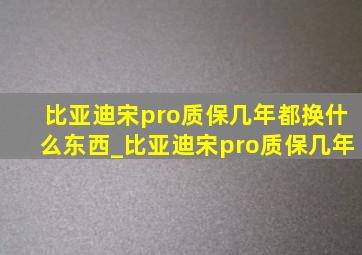 比亚迪宋pro质保几年都换什么东西_比亚迪宋pro质保几年