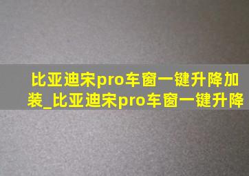 比亚迪宋pro车窗一键升降加装_比亚迪宋pro车窗一键升降