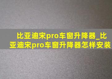 比亚迪宋pro车窗升降器_比亚迪宋pro车窗升降器怎样安装