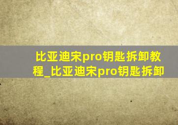 比亚迪宋pro钥匙拆卸教程_比亚迪宋pro钥匙拆卸