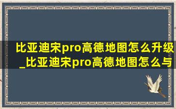 比亚迪宋pro高德地图怎么升级_比亚迪宋pro高德地图怎么与手机连接