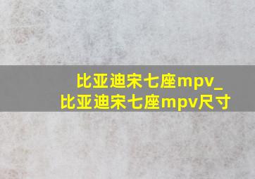 比亚迪宋七座mpv_比亚迪宋七座mpv尺寸