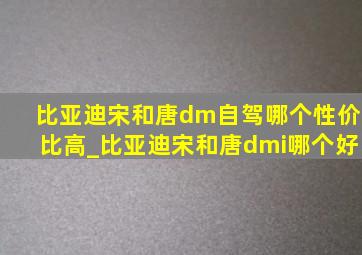 比亚迪宋和唐dm自驾哪个性价比高_比亚迪宋和唐dmi哪个好