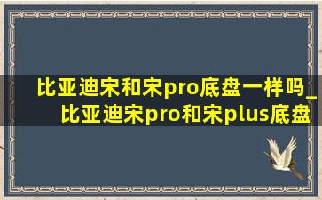 比亚迪宋和宋pro底盘一样吗_比亚迪宋pro和宋plus底盘的对比