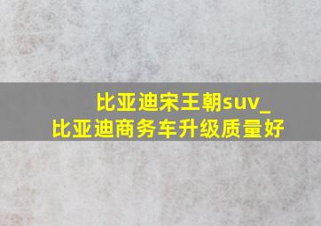 比亚迪宋王朝suv_比亚迪商务车升级质量好