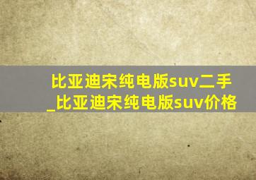 比亚迪宋纯电版suv二手_比亚迪宋纯电版suv价格