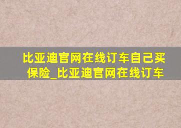 比亚迪官网在线订车自己买保险_比亚迪官网在线订车