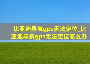 比亚迪导航gps无法定位_比亚迪导航gps无法定位怎么办