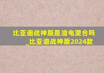 比亚迪战神版是油电混合吗_比亚迪战神版2024款