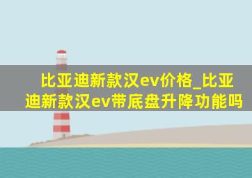 比亚迪新款汉ev价格_比亚迪新款汉ev带底盘升降功能吗