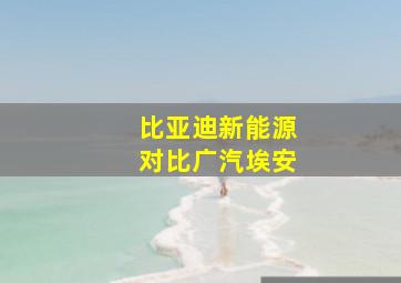 比亚迪新能源对比广汽埃安