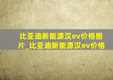 比亚迪新能源汉ev价格图片_比亚迪新能源汉ev价格