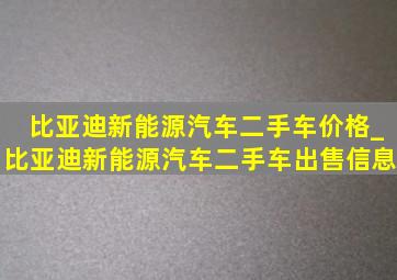 比亚迪新能源汽车二手车价格_比亚迪新能源汽车二手车出售信息