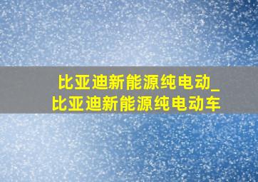 比亚迪新能源纯电动_比亚迪新能源纯电动车