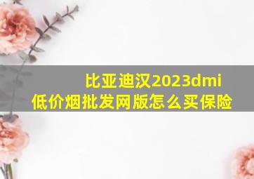 比亚迪汉2023dmi(低价烟批发网)版怎么买保险