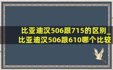 比亚迪汉506跟715的区别_比亚迪汉506跟610哪个比较实惠