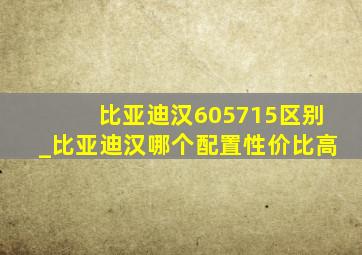 比亚迪汉605715区别_比亚迪汉哪个配置性价比高