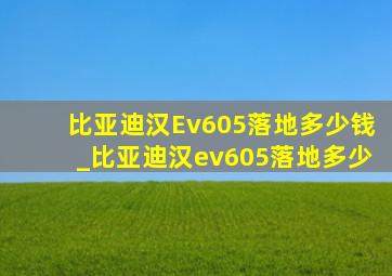 比亚迪汉Ev605落地多少钱_比亚迪汉ev605落地多少