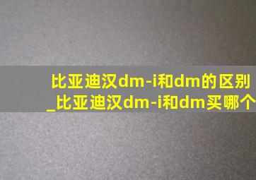 比亚迪汉dm-i和dm的区别_比亚迪汉dm-i和dm买哪个