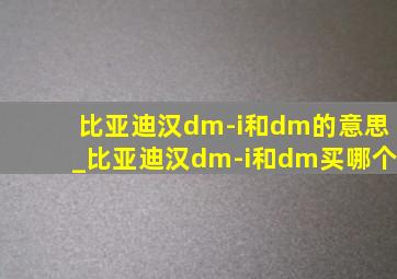 比亚迪汉dm-i和dm的意思_比亚迪汉dm-i和dm买哪个