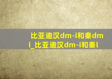 比亚迪汉dm-i和秦dmi_比亚迪汉dm-i和秦l