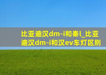 比亚迪汉dm-i和秦l_比亚迪汉dm-i和汉ev车灯区别