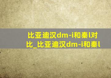 比亚迪汉dm-i和秦l对比_比亚迪汉dm-i和秦l