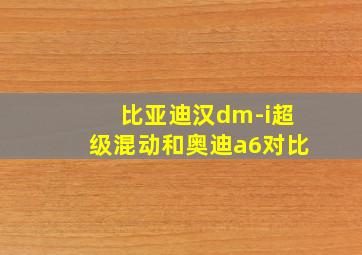 比亚迪汉dm-i超级混动和奥迪a6对比