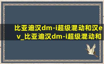 比亚迪汉dm-i超级混动和汉ev_比亚迪汉dm-i超级混动和汉ev价格