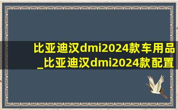 比亚迪汉dmi2024款车用品_比亚迪汉dmi2024款配置表