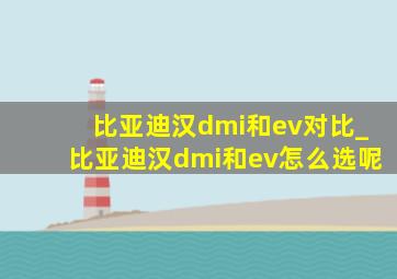 比亚迪汉dmi和ev对比_比亚迪汉dmi和ev怎么选呢