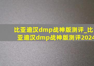 比亚迪汉dmp战神版测评_比亚迪汉dmp战神版测评2024