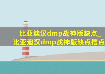 比亚迪汉dmp战神版缺点_比亚迪汉dmp战神版缺点槽点