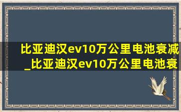 比亚迪汉ev10万公里电池衰减_比亚迪汉ev10万公里电池衰减实测