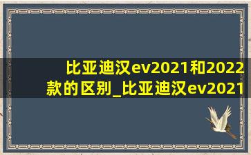 比亚迪汉ev2021和2022款的区别_比亚迪汉ev2021款和2022款的区别