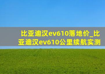 比亚迪汉ev610落地价_比亚迪汉ev610公里续航实测