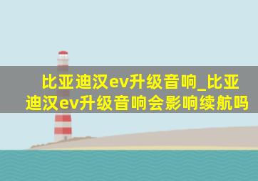 比亚迪汉ev升级音响_比亚迪汉ev升级音响会影响续航吗